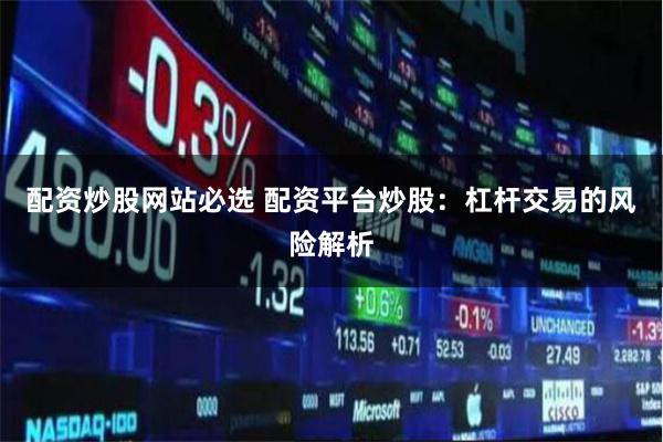 配资炒股网站必选 配资平台炒股：杠杆交易的风险解析