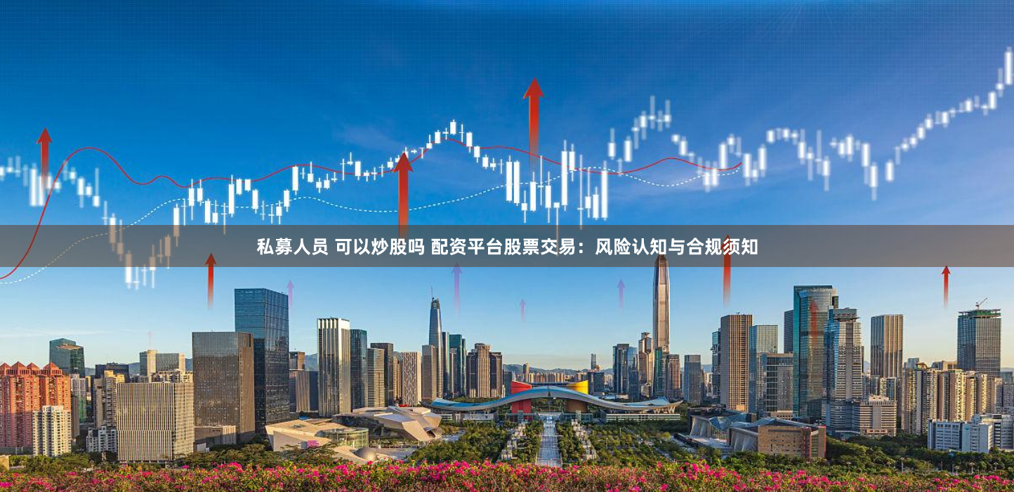 私募人员 可以炒股吗 配资平台股票交易：风险认知与合规须知